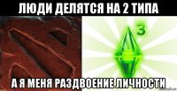 люди делятся на 2 типа а я меня раздвоение личности