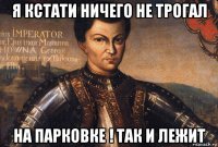 я кстати ничего не трогал на парковке ! так и лежит