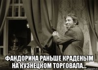  фандорина раньше краденым на кузнецком торговала...