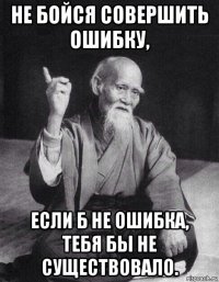 не бойся совершить ошибку, если б не ошибка, тебя бы не существовало.