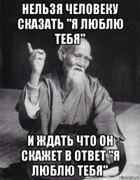 нельзя человеку сказать "я люблю тебя" и ждать что он скажет в ответ "я люблю тебя"