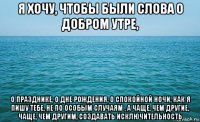 я хочу, чтобы были слова о добром утре, о празднике, о дне рождения, о спокойной ночи, как я пишу тебе, не по особым случаям , а чаще, чем другие, чаще, чем другим, создавать исключительность