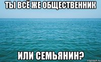 ты всё же общественник или семьянин?