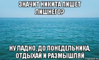 значит никита пишет лишнего? ну ладно, до понедельника, отдыхай и размышляй