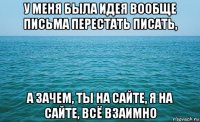 у меня была идея вообще письма перестать писать, а зачем, ты на сайте, я на сайте, всё взаимно