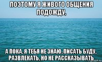 поэтому я живого общения подожду, а пока, я тебя не знаю, писать буду, развлекать, но не рассказывать