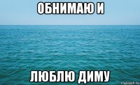 обнимаю и люблю диму