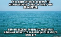 я ни в коем случае не говорю, что несмышленыш - паша, он знает, чего добивается, я про молодежь, почему его некоторые слушают, может эта информация тебе как-то поможет