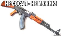 не сосал - не мужик! 