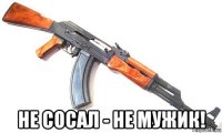  не сосал - не мужик!