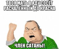 твоя мать в аду сосёт раскалённый до красна член сатаны!