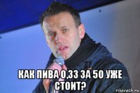  как пива 0,33 за 50 уже стоит?