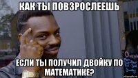 как ты повзрослеешь если ты получил двойку по математике?