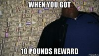 when you got 10 pounds reward