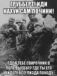 грубберт! иди нахуй сам почини! где я тебе сварочник в поле выебу?? где ты его увидел! всё! пизда походу.