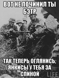 вот не починил ты бэтр так теперь оглянись, янкисы у тебя за спиной