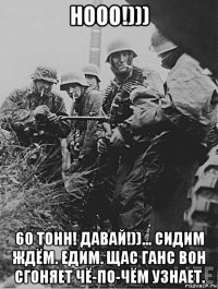 нооо!))) 60 тонн! давай!))... сидим ждём. едим. щас ганс вон сгоняет чё-по-чём узнает.
