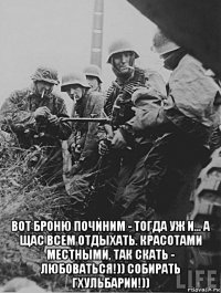  вот броню починим - тогда уж и... а щас всем отдыхать. красотами местными, так скать - любоваться!)) собирать гхульбарии!))