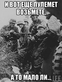 и вот еще пулемет возьмете, а то мало ли...