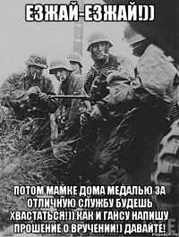 езжай-езжай!)) потом мамке дома медалью за отличную службу будешь хвастаться!)) как и гансу напишу прошение о вручении!) давайте!