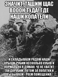 значит, тащим щас вооон туда! где наши копатели и складываем рядом наши крыши. рубим несколько кубов и нормально я думаю. че не хватит так дорубим. потом за лопатки и въёбываем - роем помещения.