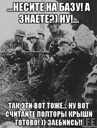 ...несите на базу! а знаете?) ну!... так эти вот тоже... ну вот считайте полторы крыши готово! )) заебиись!!