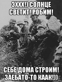 эххх!) солнце светит! робим! себе дома строим! заебато-то каак!))