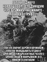 готова одна?)) хоррошооо!!)) следующую через 15 минут начинайте - пока к костру все!) так! ну значит берём и начинаем плотно укладывать отдна к другой. затем брезентные чехлу с брони сюда и накрываем. а!)) живём!))) погнали!