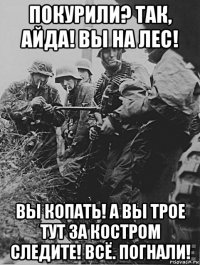 покурили? так, айда! вы на лес! вы копать! а вы трое тут за костром следите! всё. погнали!