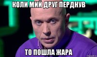 коли мий друг перднув то пошла жара