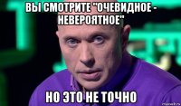 вы смотрите "очевидное - невероятное" но это не точно