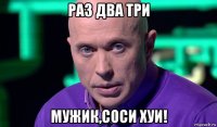 раз два три мужик,соси хуи!