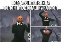 когда учительница положите домашку на стол 