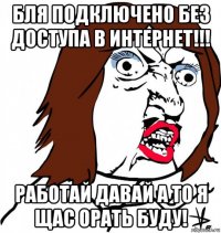 бля подключено без доступа в интернет!!! работай давай а то я щас орать буду!