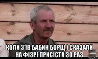  коли з'їв бабин борщ і сказали на фізрі присісти 30 раз