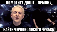 помогите даше... лемону найти черноволосого чувака