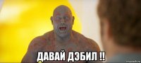  давай дэбил !!