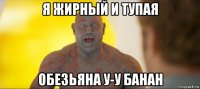 я жирный и тупая обезьяна у-у банан