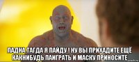  ладна тагда я пайду ! ну вы прихадите ещё какнибудь паиграть и маску приносите