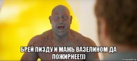  брей пизду и мажь вазелином да пожирнее!))