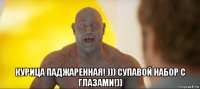  курица паджаренная! ))) супавой набор с глазами!))