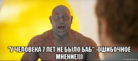  "у человека 7 лет не было баб" -ошибочное мнение)))