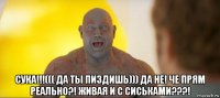  сука!!!((( да ты пиздишь))) да не! че прям реально?! живая и с сиськами???!
