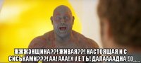  жжжэнщина??! живая??! настоящая и с сиськами???! аа! ааа! х у е т ь! далаааадна !))
