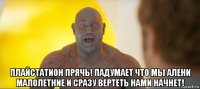  плайстатион прячь! падумает что мы алени малолетние и сразу вертеть нами начнет!