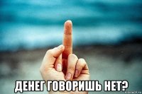  денег говоришь нет?