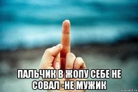  пальчик в жопу себе не совал -не мужик