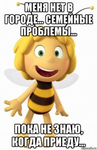 меня нет в городе... семейные проблемы... пока не знаю, когда приеду...