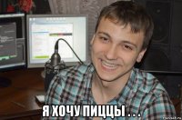  я хочу пиццы . . .