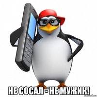  не сосал - не мужик!